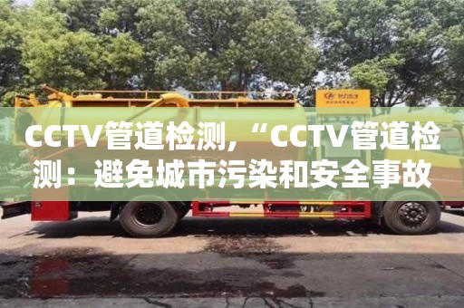 天津CCTV管道檢測,“CCTV管道檢測：避免城市污染和安全事故發生的關鍵技術”
