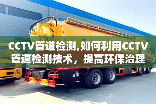 北京CCTV管道檢測,如何利用CCTV管道檢測技術，提高環保治理水平？