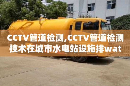 天津CCTV管道檢測,CCTV管道檢測技術在城市水電站設施排water系統中的應用探究