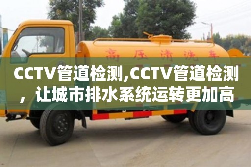 北京CCTV管道檢測(cè),CCTV管道檢測(cè)，讓城市排水系統(tǒng)運(yùn)轉(zhuǎn)更加高效