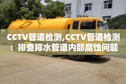 北京CCTV管道檢測,CCTV管道檢測：排查排水管道內部腐蝕問題