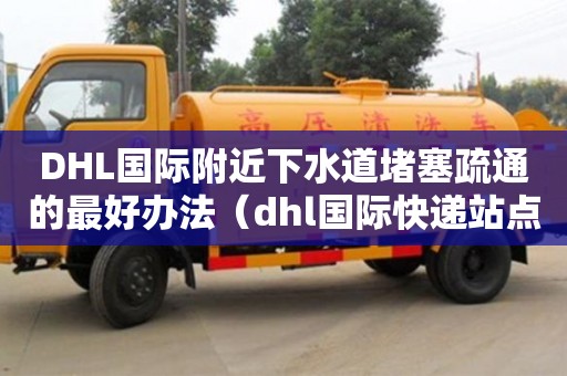 DHL國際附近下水道堵塞疏通的最好辦法（dhl國際快遞站點）