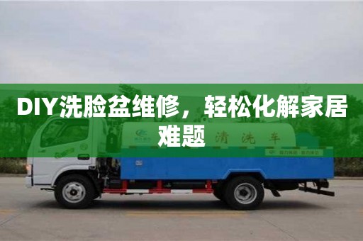 DIY洗臉盆維修,輕松化解家居難題 DIY洗臉盆維修,輕松化解家居難題