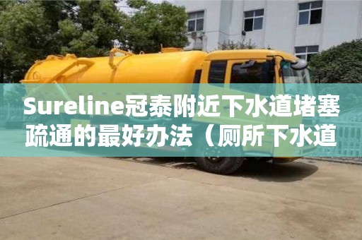 北京Sureline冠泰附近下水道堵塞疏通的最好辦法（廁所下水道堵塞疏通的最好辦法）
