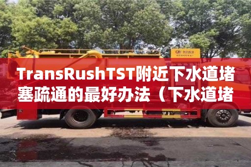 TransRushTST附近下水道堵塞疏通的最好辦法（下水道堵塞疏通的最好辦法小蘇打怎么清理）