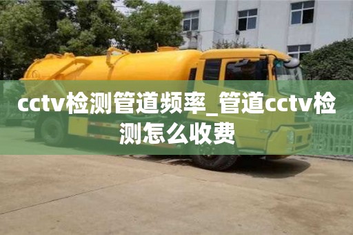 cctv檢測管道頻率_管道cctv檢測怎么收費