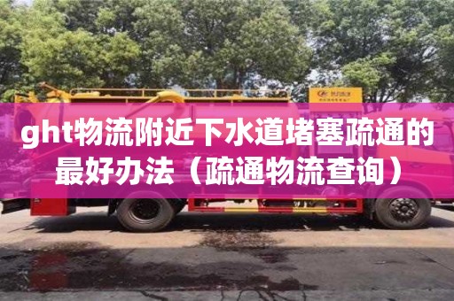 ght物流附近下水道堵塞疏通的最好辦法（疏通物流查詢）