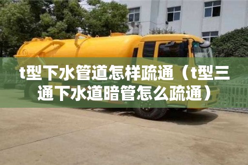 北京t型下水管道怎樣疏通（t型三通下水道暗管怎么疏通）