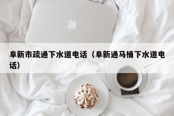 廈門阜新市疏通下水道電話（阜新通馬桶下水道電話）