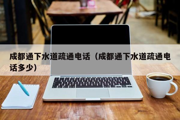 廈門成都通下水道疏通電話（成都通下水道疏通電話多少）