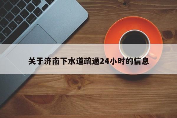 廈門關于濟南下水道疏通24小時的信息