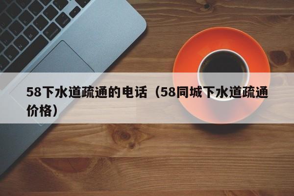 廈門58下水道疏通的電話（58同城下水道疏通價格）