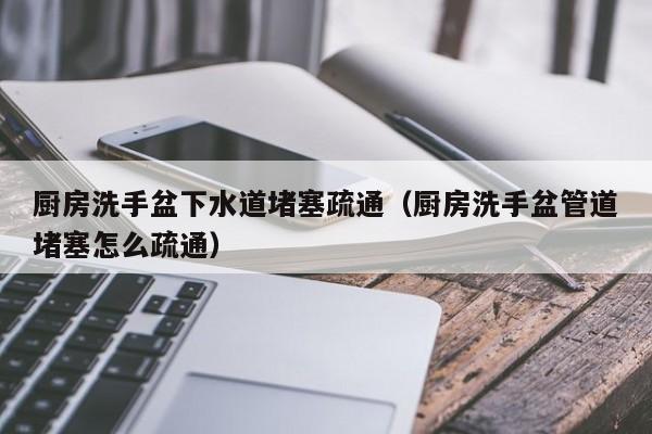 廈門廚房洗手盆下水道堵塞疏通（廚房洗手盆管道堵塞怎么疏通）
