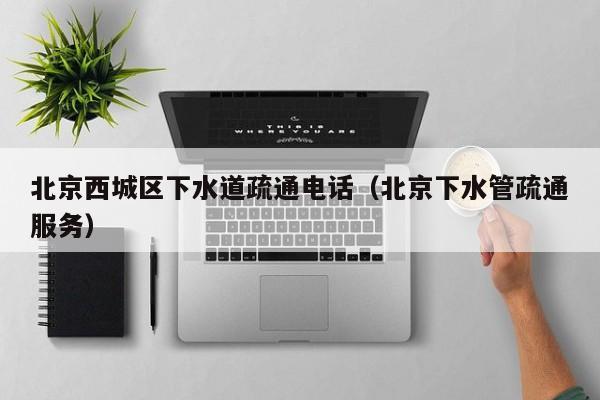 廈門北京西城區下水道疏通電話（北京下水管疏通服務）