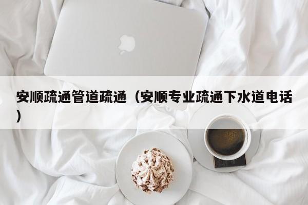 廈門安順疏通管道疏通（安順專業疏通下水道電話）