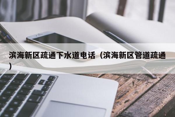 成都濱海新區疏通下水道電話（濱海新區管道疏通）