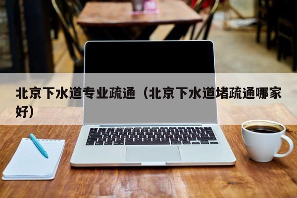 廈門北京下水道專業疏通（北京下水道堵疏通哪家好）