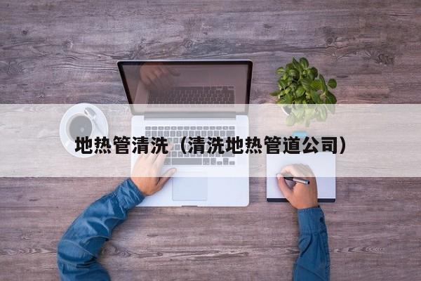北京地熱管清洗（清洗地熱管道公司）