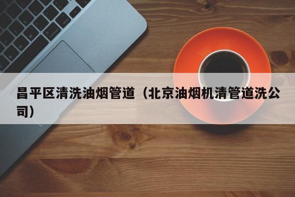 北京昌平區清洗油煙管道（北京油煙機清管道洗公司）