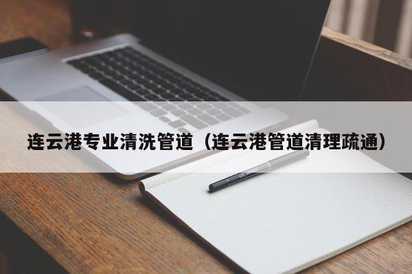 北京連云港專業(yè)清洗管道（連云港管道清理疏通）