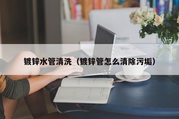 北京鍍鋅水管清洗（鍍鋅管怎么清除污垢）