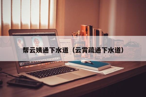 廈門幫云姨通下水道（云霄疏通下水道）