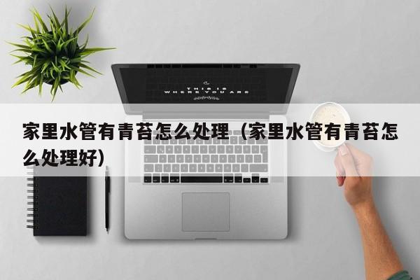 北京家里水管有青苔怎么處理（家里水管有青苔怎么處理好）