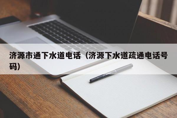 廈門濟源市通下水道電話（濟源下水道疏通電話號碼）