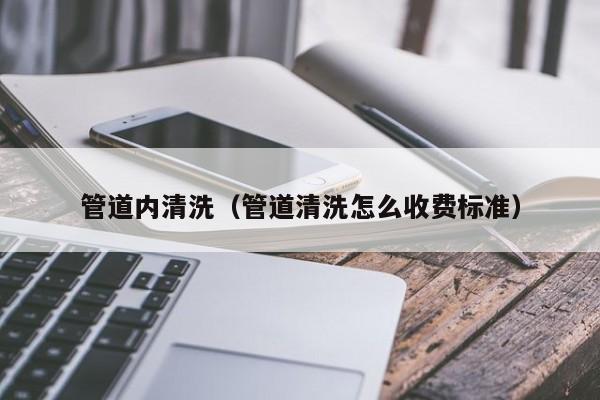 北京管道內清洗（管道清洗怎么收費標準）