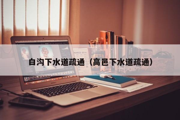 廈門白溝下水道疏通（高邑下水道疏通）