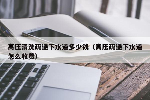 廈門高壓清洗疏通下水道多少錢（高壓疏通下水道怎么收費）