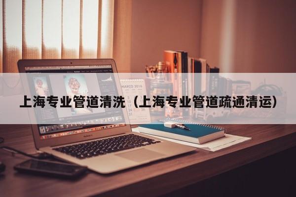 北京上海專業管道清洗（上海專業管道疏通清運）
