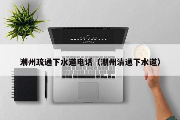 成都潮州疏通下水道電話（潮州清通下水道）