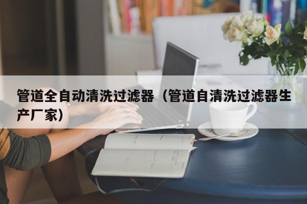 北京管道全自動清洗過濾器（管道自清洗過濾器生產廠家）