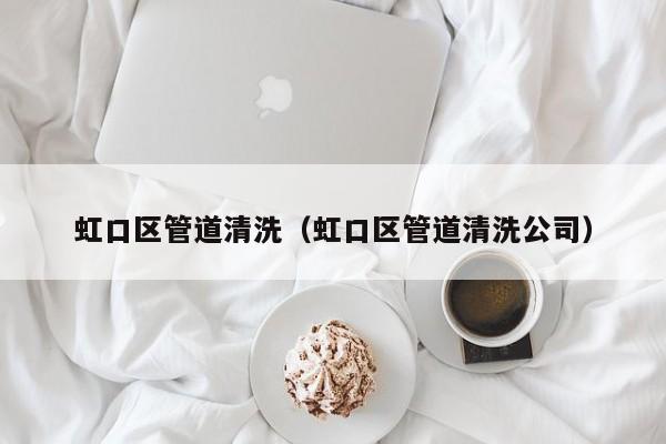 北京虹口區管道清洗（虹口區管道清洗公司）