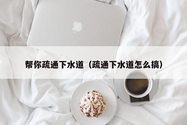 廈門幫你疏通下水道（疏通下水道怎么搞）