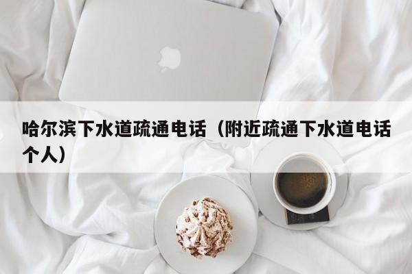 廈門哈爾濱下水道疏通電話（附近疏通下水道電話個人）