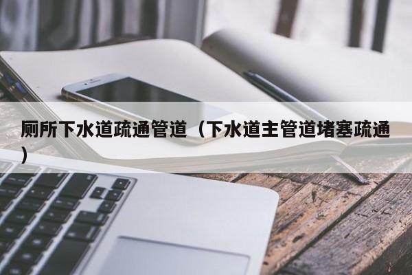 廈門廁所下水道疏通管道（下水道主管道堵塞疏通）