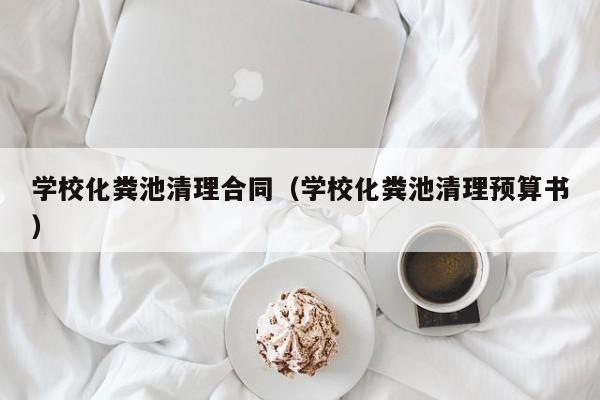 天津?qū)W校化糞池清理合同（學(xué)校化糞池清理預(yù)算書(shū)）