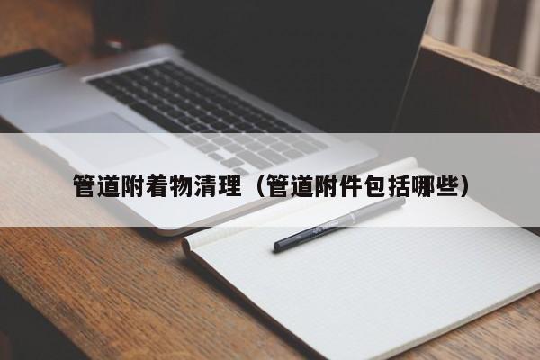 北京管道附著物清理（管道附件包括哪些）