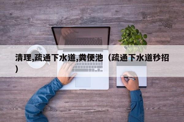北京清理,疏通下水道,糞便池（疏通下水道秒招）
